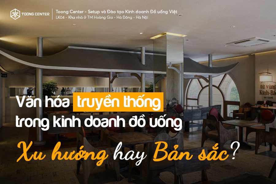 Tìm về văn hóa truyền thống trong kinh doanh đồ uống: Xu hướng hay Bản sắc?